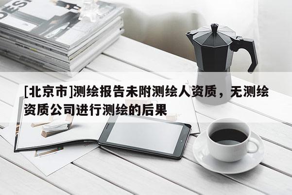 [北京市]测绘报告未附测绘人资质，无测绘资质公司进行测绘的后果