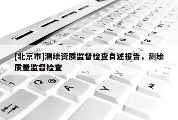[北京市]测绘资质监督检查自述报告，测绘质量监督检查