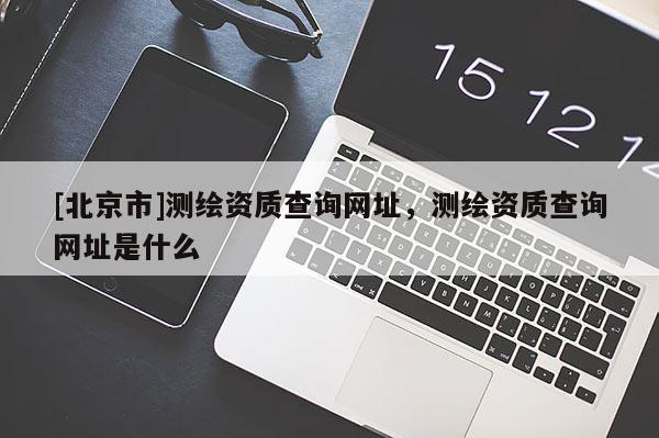 [北京市]测绘资质查询网址，测绘资质查询网址是什么