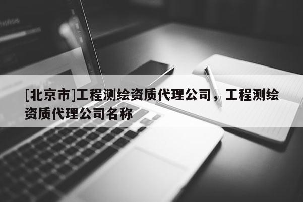 [北京市]工程测绘资质代理公司，工程测绘资质代理公司名称