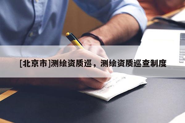 [北京市]测绘资质巡，测绘资质巡查制度