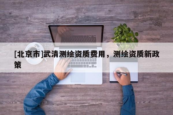 [北京市]武清测绘资质费用，测绘资质新政策