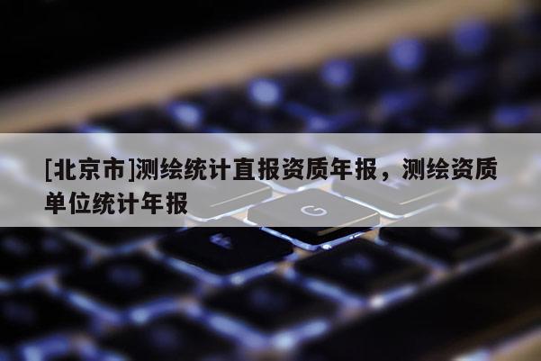 [北京市]测绘统计直报资质年报，测绘资质单位统计年报