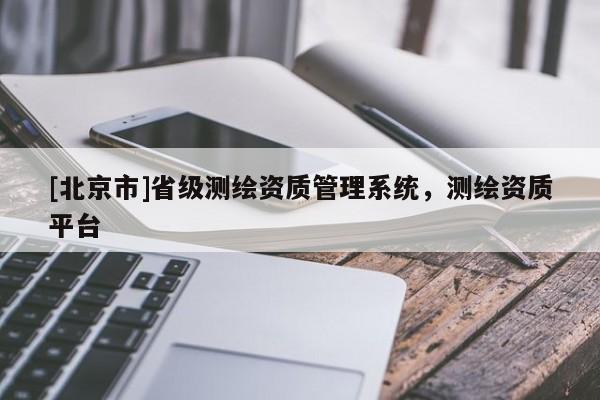 [北京市]省级测绘资质管理系统，测绘资质平台
