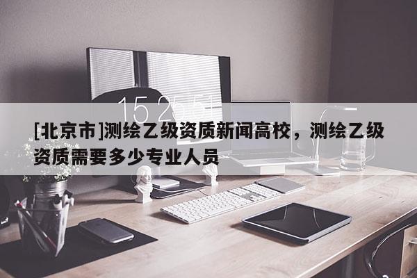 [北京市]测绘乙级资质新闻高校，测绘乙级资质需要多少专业人员