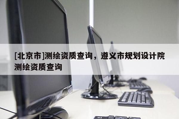 [北京市]测绘资质查询，遵义市规划设计院测绘资质查询
