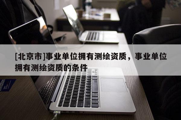 [北京市]事业单位拥有测绘资质，事业单位拥有测绘资质的条件