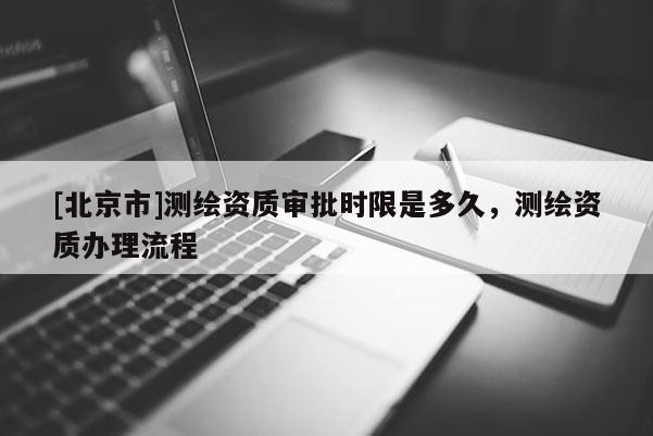 [北京市]测绘资质审批时限是多久，测绘资质办理流程