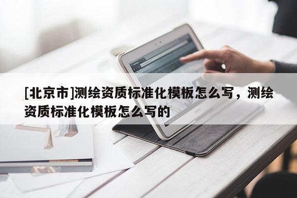 [北京市]测绘资质标准化模板怎么写，测绘资质标准化模板怎么写的