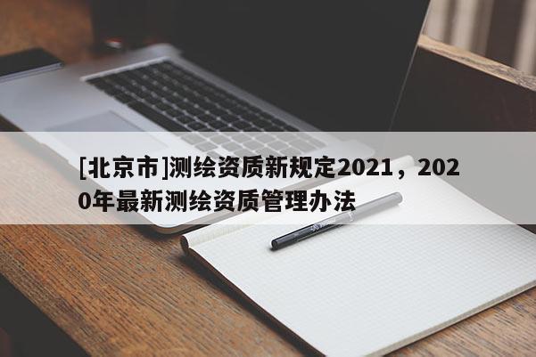[北京市]测绘资质新规定2021，2020年最新测绘资质管理办法