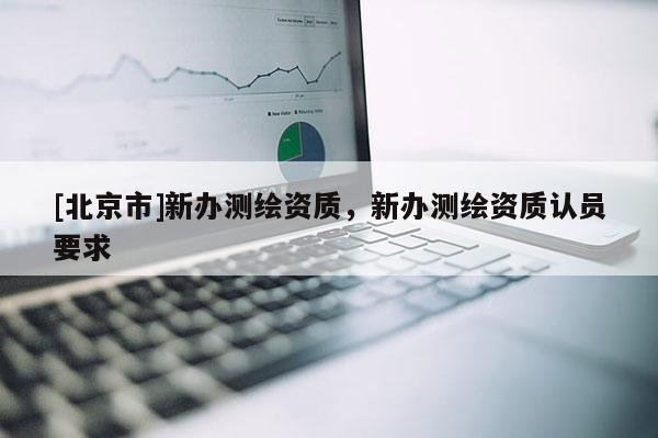 [北京市]新办测绘资质，新办测绘资质认员要求