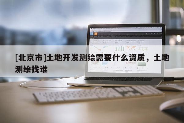 [北京市]土地开发测绘需要什么资质，土地测绘找谁
