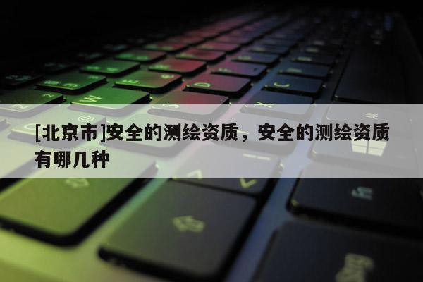 [北京市]安全的测绘资质，安全的测绘资质有哪几种