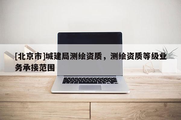 [北京市]城建局测绘资质，测绘资质等级业务承接范围
