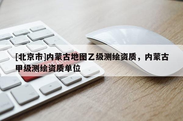 [北京市]内蒙古地图乙级测绘资质，内蒙古甲级测绘资质单位
