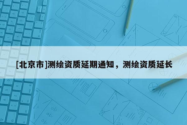 [北京市]测绘资质延期通知，测绘资质延长