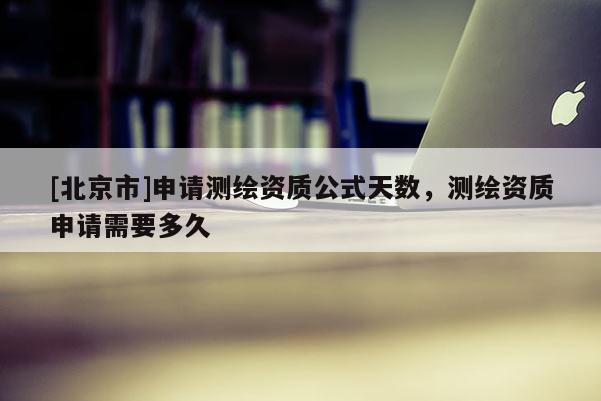 [北京市]申请测绘资质公式天数，测绘资质申请需要多久