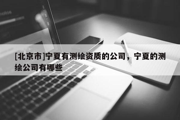 [北京市]宁夏有测绘资质的公司，宁夏的测绘公司有哪些