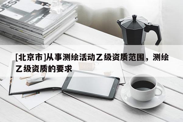 [北京市]从事测绘活动乙级资质范围，测绘乙级资质的要求