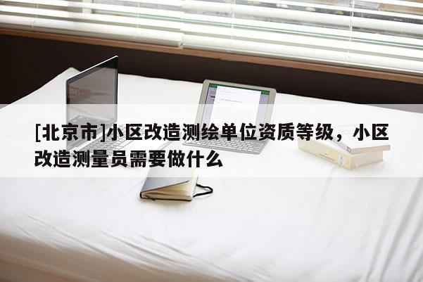 [北京市]小区改造测绘单位资质等级，小区改造测量员需要做什么