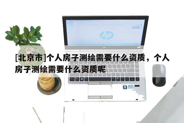 [北京市]个人房子测绘需要什么资质，个人房子测绘需要什么资质呢