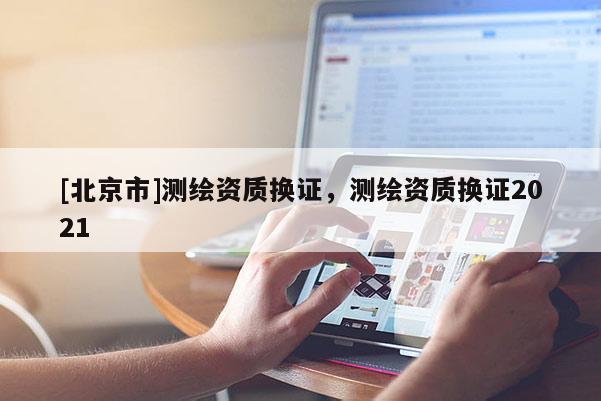 [北京市]测绘资质换证，测绘资质换证2021