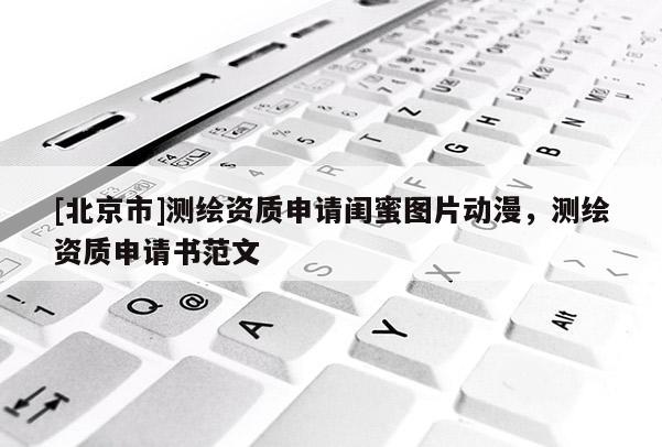 [北京市]测绘资质申请闺蜜图片动漫，测绘资质申请书范文
