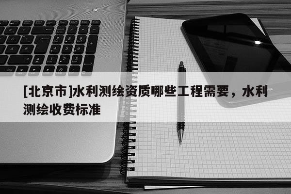 [北京市]水利测绘资质哪些工程需要，水利测绘收费标准