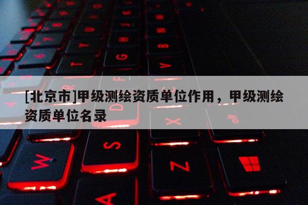 [北京市]甲级测绘资质单位作用，甲级测绘资质单位名录