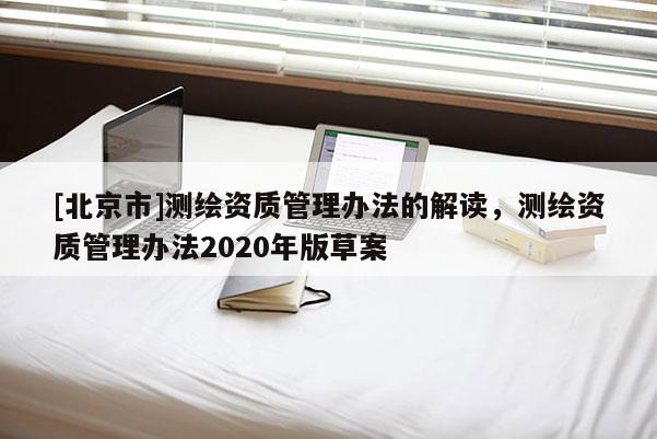[北京市]测绘资质管理办法的解读，测绘资质管理办法2020年版草案