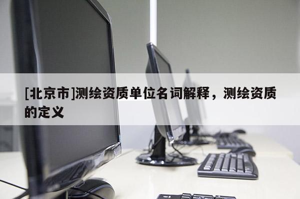 [北京市]测绘资质单位名词解释，测绘资质的定义