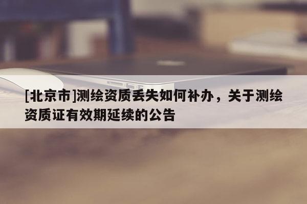 [北京市]测绘资质丢失如何补办，关于测绘资质证有效期延续的公告