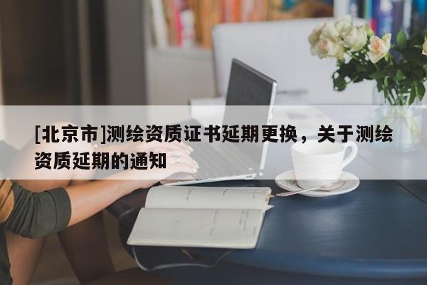 [北京市]测绘资质证书延期更换，关于测绘资质延期的通知
