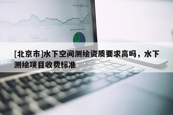 [北京市]水下空间测绘资质要求高吗，水下测绘项目收费标准