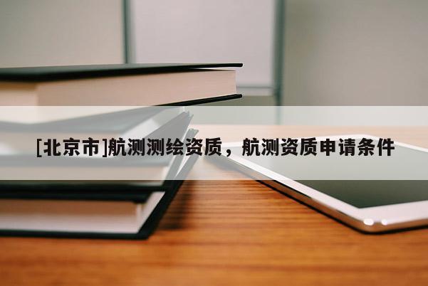 [北京市]航测测绘资质，航测资质申请条件
