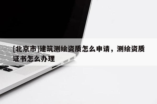 [北京市]建筑测绘资质怎么申请，测绘资质证书怎么办理