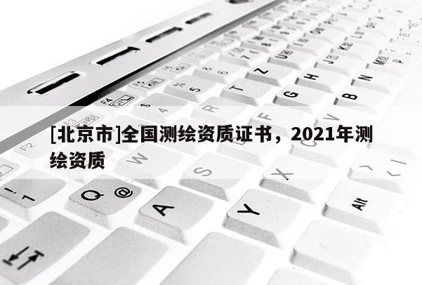 [北京市]全国测绘资质证书，2021年测绘资质