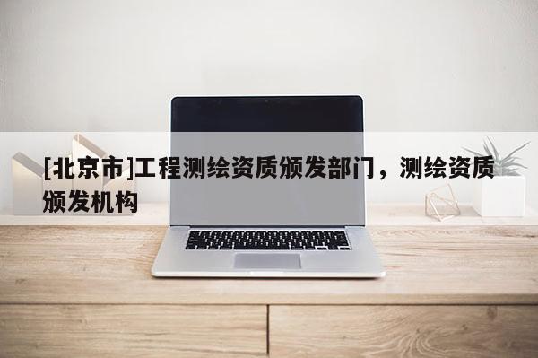[北京市]工程测绘资质颁发部门，测绘资质颁发机构