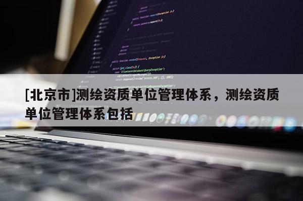 [北京市]测绘资质单位管理体系，测绘资质单位管理体系包括