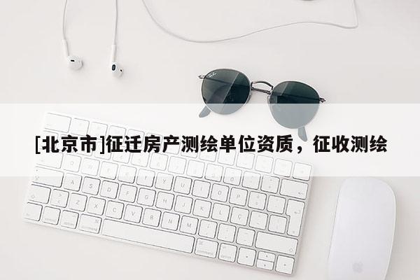 [北京市]征迁房产测绘单位资质，征收测绘