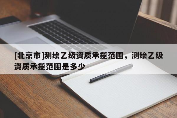 [北京市]测绘乙级资质承揽范围，测绘乙级资质承揽范围是多少