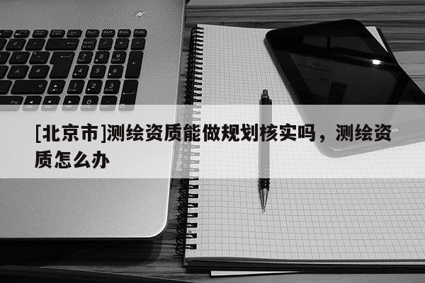 [北京市]测绘资质能做规划核实吗，测绘资质怎么办