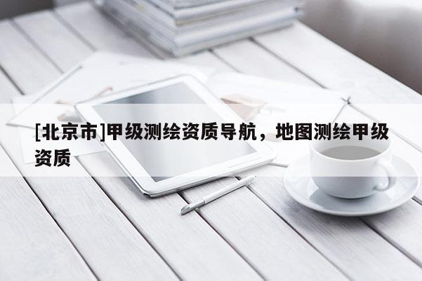 [北京市]甲级测绘资质导航，地图测绘甲级资质