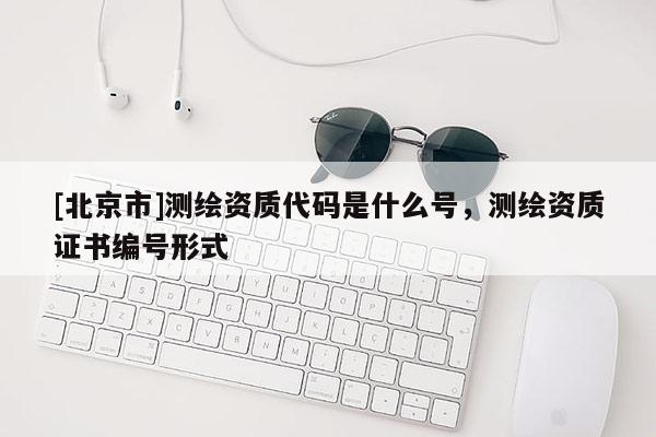 [北京市]测绘资质代码是什么号，测绘资质证书编号形式