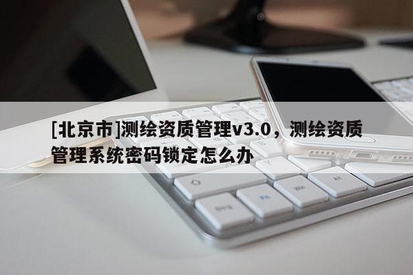 [北京市]测绘资质管理v3.0，测绘资质管理系统密码锁定怎么办