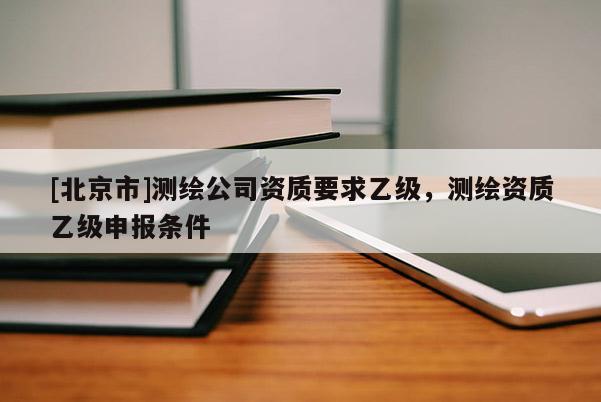 [北京市]测绘公司资质要求乙级，测绘资质乙级申报条件