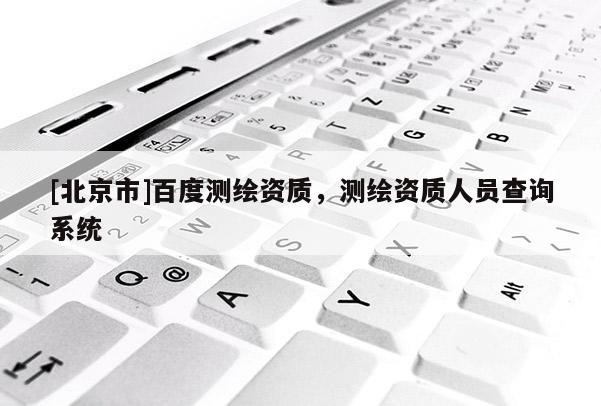 [北京市]百度测绘资质，测绘资质人员查询系统