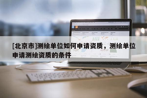 [北京市]测绘单位如何申请资质，测绘单位申请测绘资质的条件