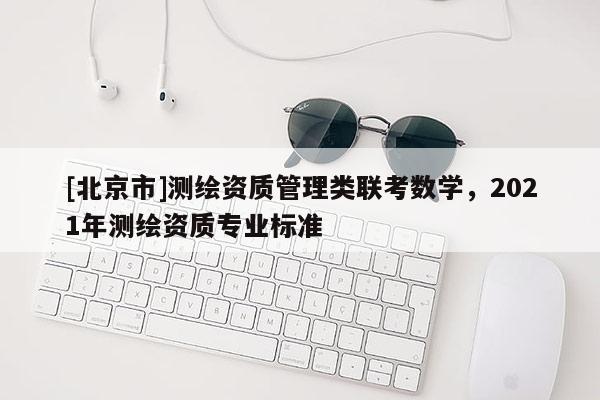 [北京市]测绘资质管理类联考数学，2021年测绘资质专业标准