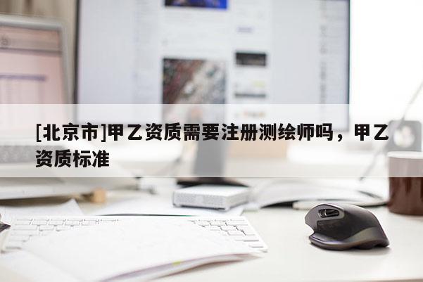 [北京市]甲乙资质需要注册测绘师吗，甲乙资质标准